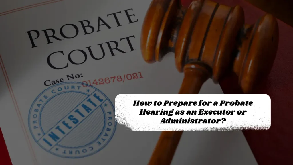 How to Prepare for a Probate Hearing as an Executor or Administrator?