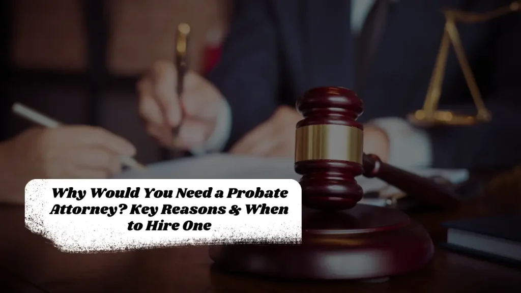 Why Would You Need a Probate Attorney? Key Reasons & When to Hire One