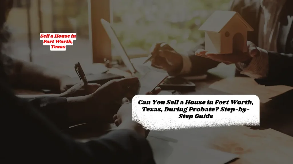 Can You Sell a House in Fort Worth, Texas, During Probate? Step-by-Step Guide