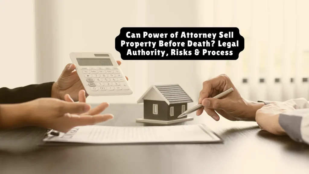 Can Power of Attorney Sell Property Before Death? Legal Authority, Risks & Process