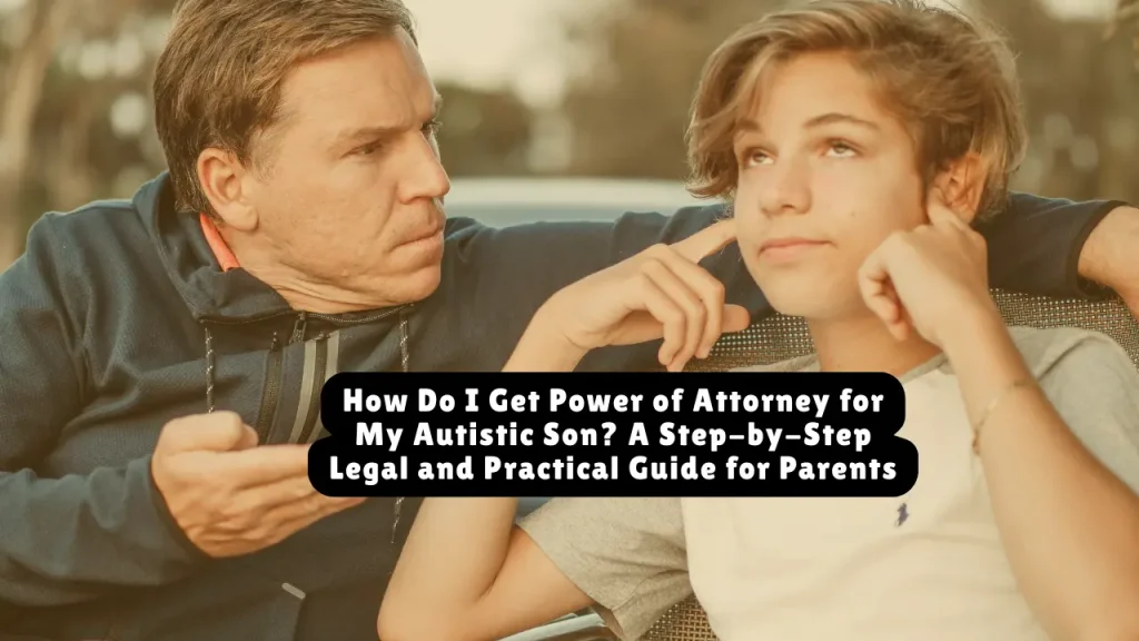 How Do I Get Power of Attorney for My Autistic Son? A Step-by-Step Legal and Practical Guide for Parents