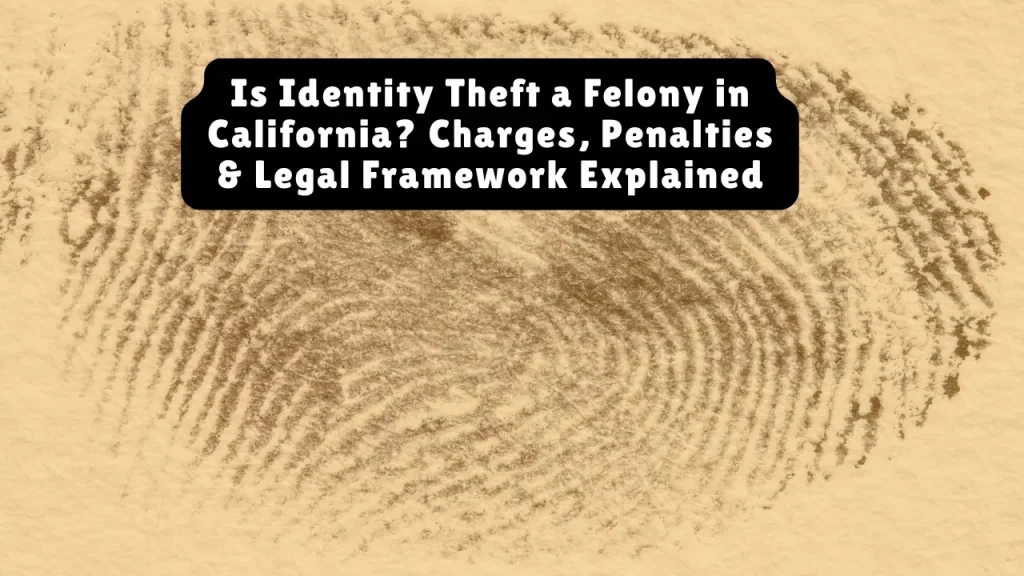 Is Identity Theft a Felony in California? Charges, Penalties & Legal Framework Explained