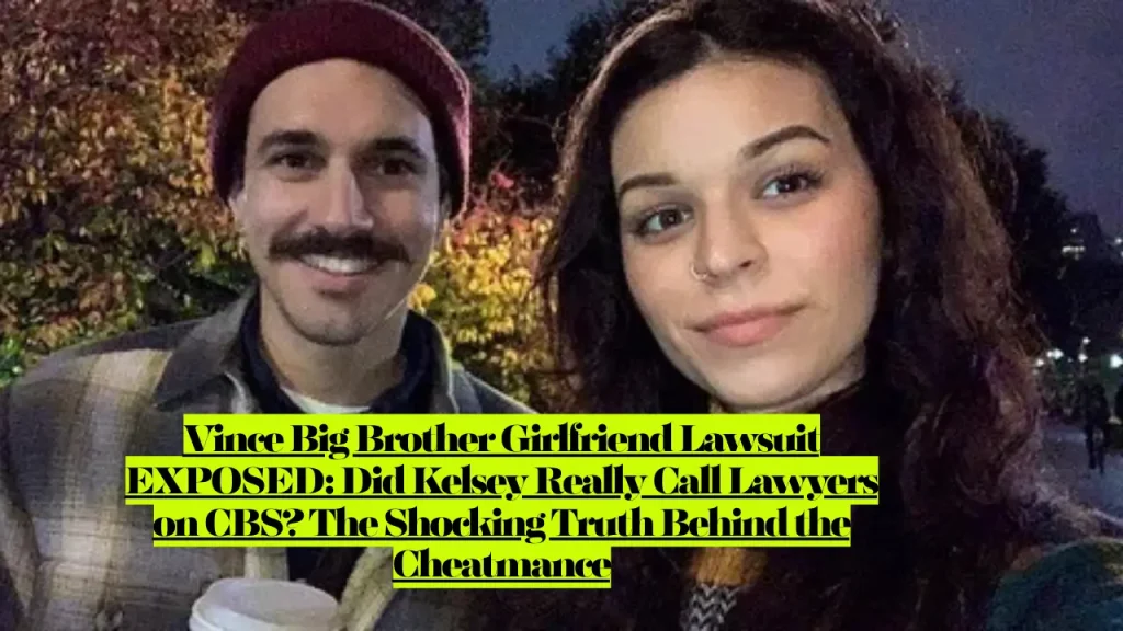 Vince Big Brother Girlfriend Lawsuit EXPOSED, Did Kelsey Really Call Lawyers on CBS? The Shocking Truth Behind the Cheatmance