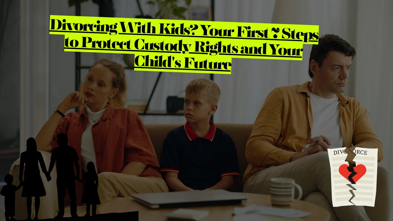 Divorcing With Kids? Your First 7 Steps To Protect Custody Rights And ...