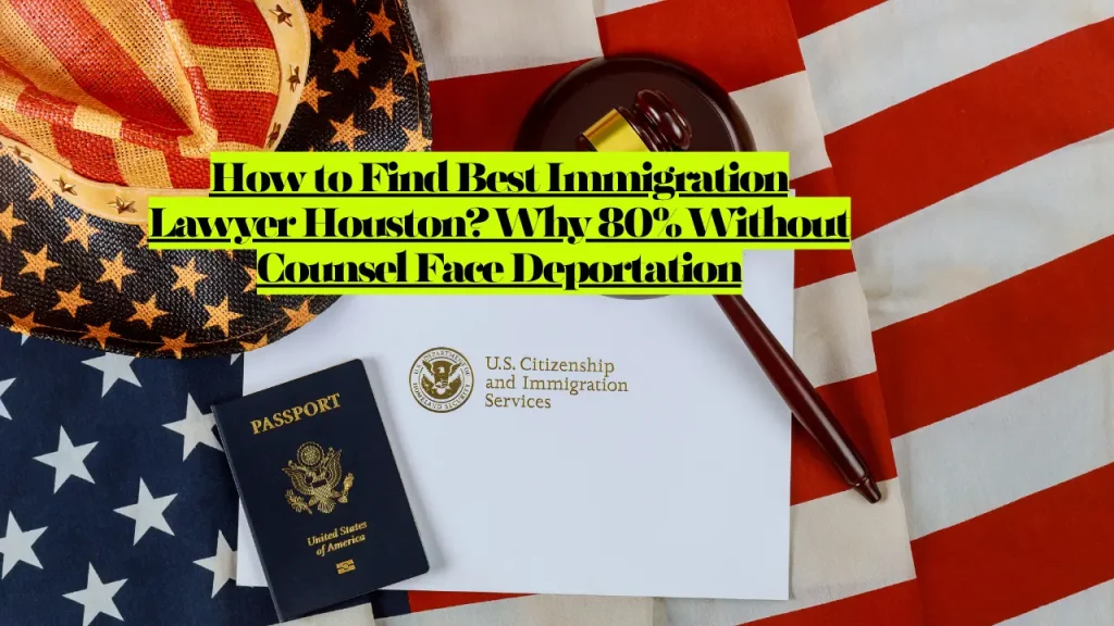 How to Find Best Immigration Lawyer Houston? Why 80% Without Counsel Face Deportation