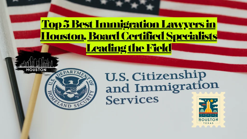 Top 5 Best Immigration Lawyers in Houston, Board Certified Specialists Leading the Field