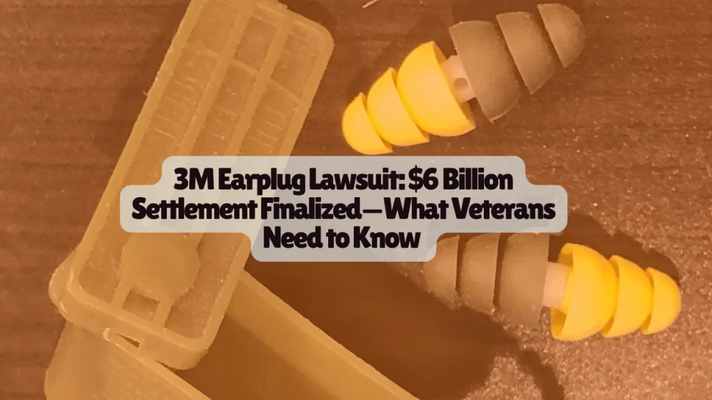 3M Earplug Lawsuit, $6 Billion Settlement Finalized—What Veterans Need to Know