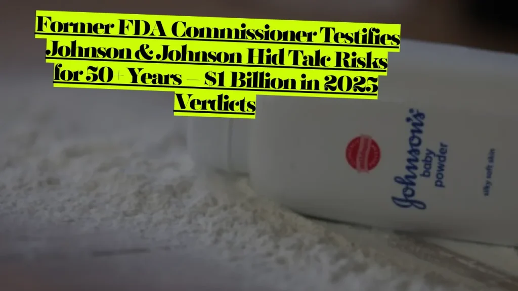 Former FDA Commissioner Testifies Talcum Powder lawsuit Johnson & Johnson Hid Talc Risks for 50+ Years – $1 Billion in 2025 Verdicts