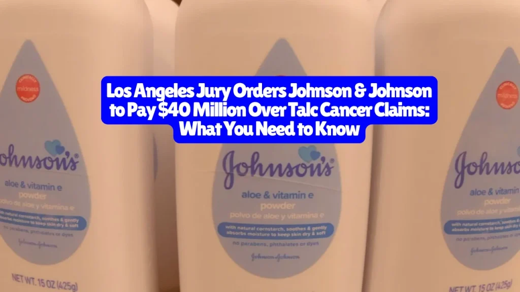 Los Angeles Jury Orders Johnson & Johnson to Pay $40 Million Over Talc Cancer Claims