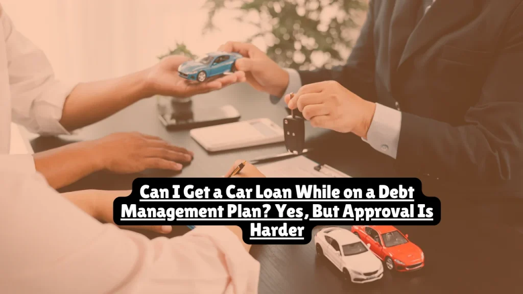 Can I Get a Car Loan While on a Debt Management Plan? Yes, But Approval Is Harder
