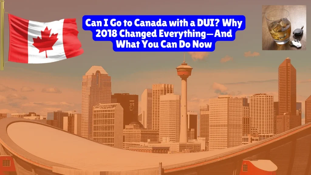 Can I Go to Canada with a DUI? Why 2018 Changed Everything—And What You Can Do Now