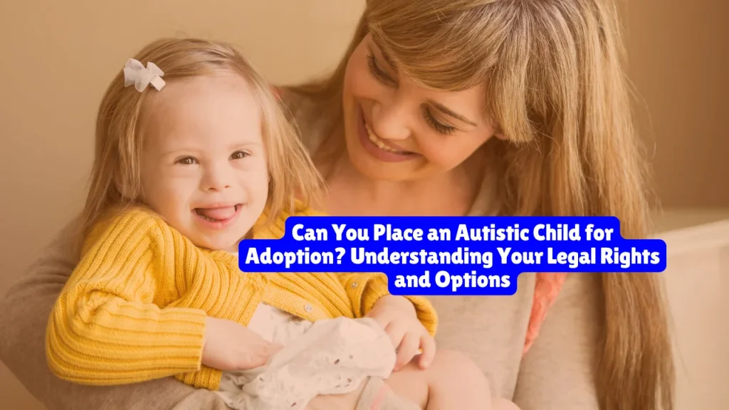 Can You Place an Autistic Child for Adoption? Your Legal Rights and Options