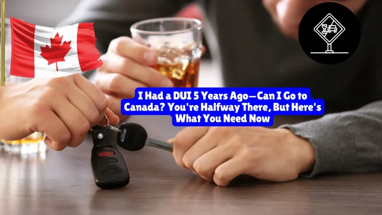 I Had a DUI 5 Years Ago—Can I Go to Canada? You're Halfway There, But Here's What You Need Now