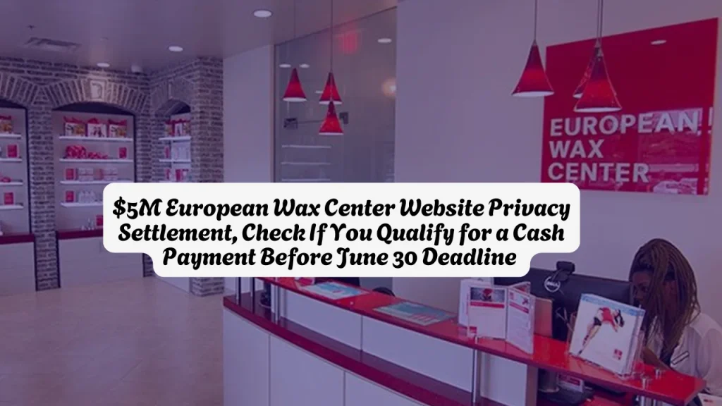 $5M European Wax Center Website Privacy Settlement, Check If You Qualify for a Cash Payment Before June 30 Deadline