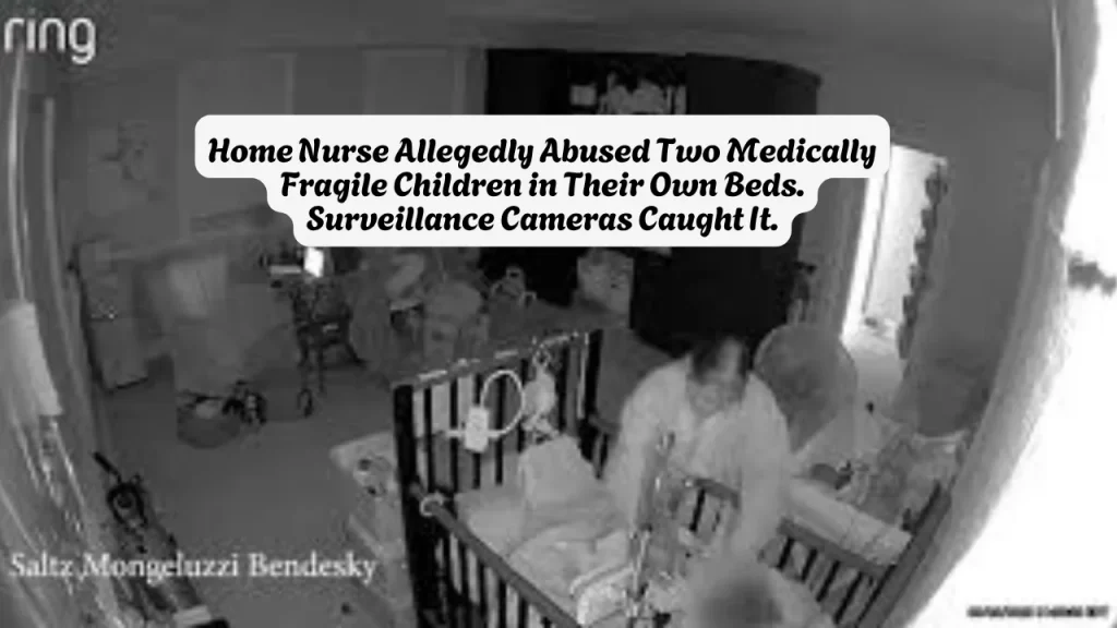 Home Nurse Allegedly Abused Two Medically Fragile Children in Their Own Beds. Surveillance Cameras Caught It.