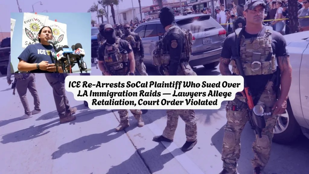 ICE Re-Arrests SoCal Plaintiff Who Sued Over LA Immigration Raids — Lawyers Allege Retaliation, Court Order Violated