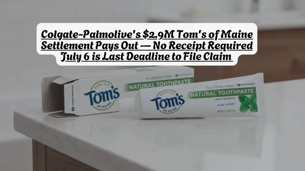Colgate-Palmolive's $2.9M Tom's of Maine Settlement Pays Out No Receipt Required July 6 is Last Deadline to File Claim 1 Colgate-Palmolive's $2.9M Tom's of Maine Settlement Pays Out No Receipt Required July 6 is Last Deadline to File Claim