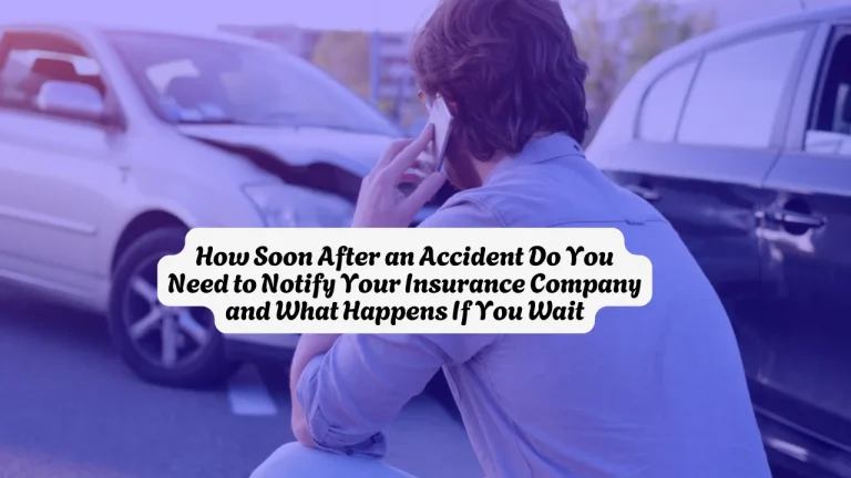 How Soon After an Accident Do You Need to Notify Your Insurance Company and What Happens If You Wait