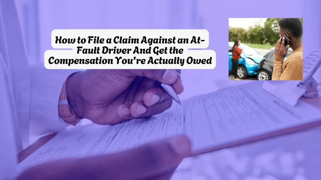How to File a Claim Against an At-Fault Driver And Get the Compensation You're Actually Owed