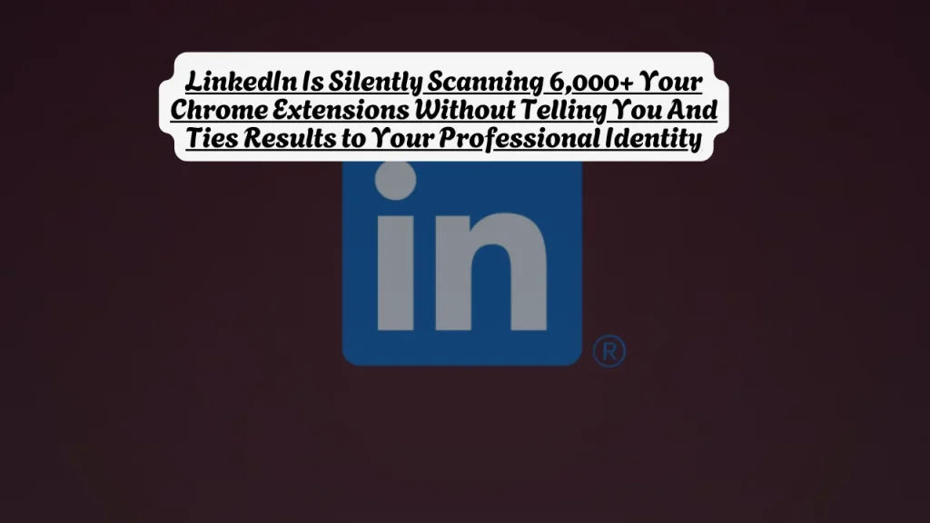 LinkedIn Is Silently Scanning 6,000+ Your Chrome Extensions Without Telling You And Ties Results to Your Professional Identity