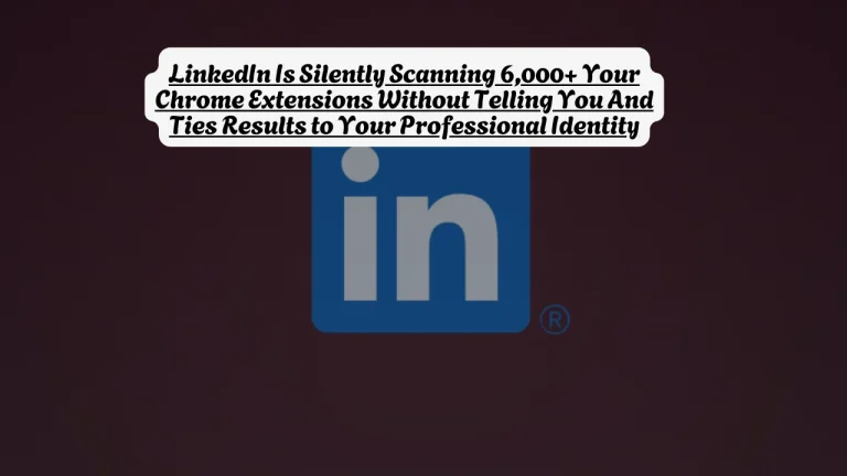 LinkedIn Is Silently Scanning 6,000+ Your Chrome Extensions Without Telling You And Ties Results to Your Professional Identity