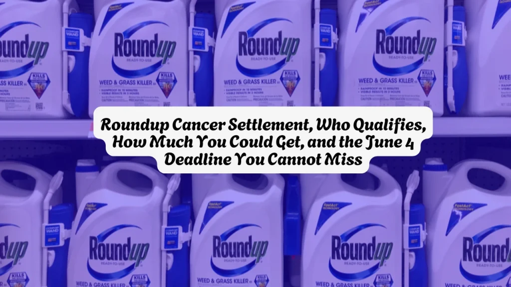 Roundup Cancer Settlement, Who Qualifies, How Much You Could Get, and the June 4 Deadline You Cannot Miss