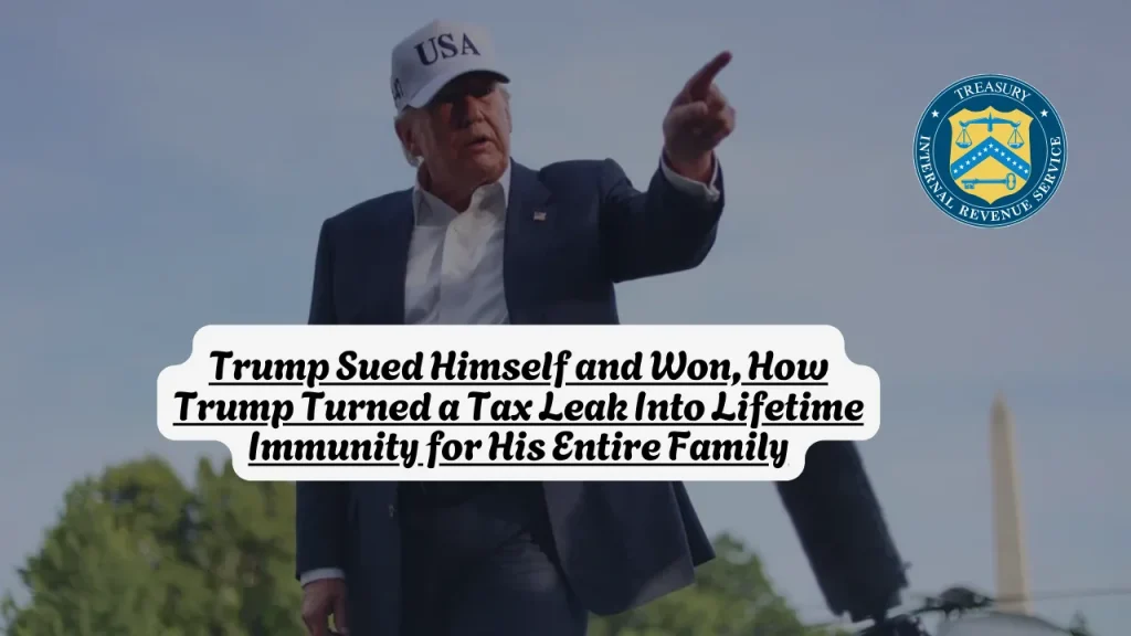 Trump Sued Himself and Won, How Trump Turned a Tax Leak Into Lifetime Immunity for His Entire Family