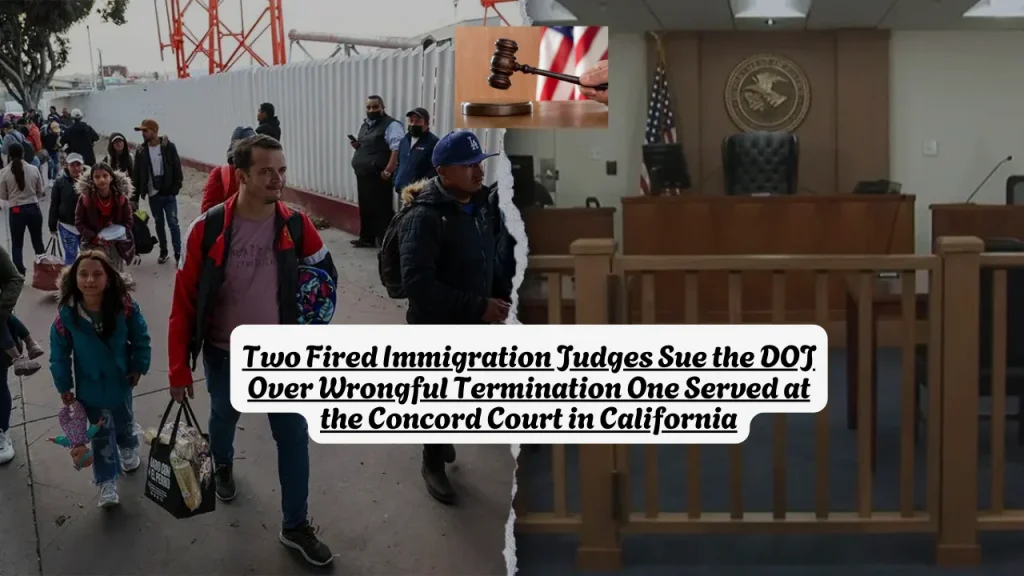 Two Fired Immigration Judges Sue the DOJ Over Wrongful Termination One Served at the Concord Court in California