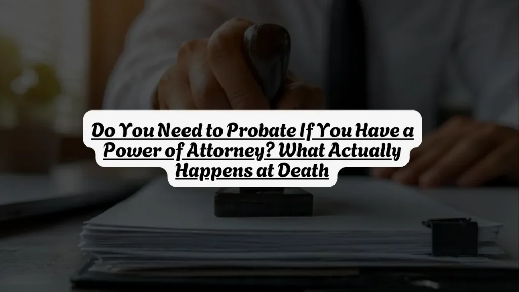 Do You Need to Probate If You Have a Power of Attorney? What Actually Happens at Death