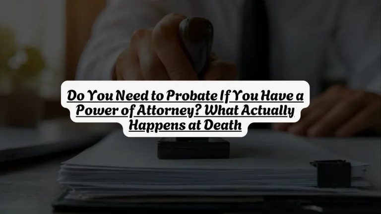 Do You Need to Probate If You Have a Power of Attorney? What Actually Happens at Death
