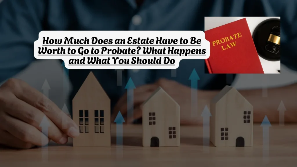 How Much Does an Estate Have to Be Worth to Go to Probate? What Happens and What You Should Do